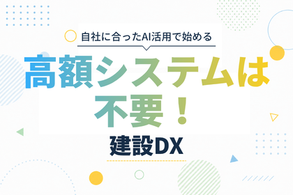 自社にあったAI活用で始める　高額システムは不要！建設DX