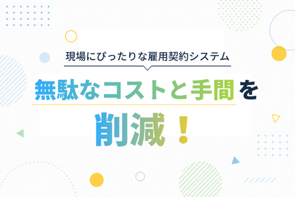 現場にぴったりな雇用契約システム　無駄なコストと手間を削減！